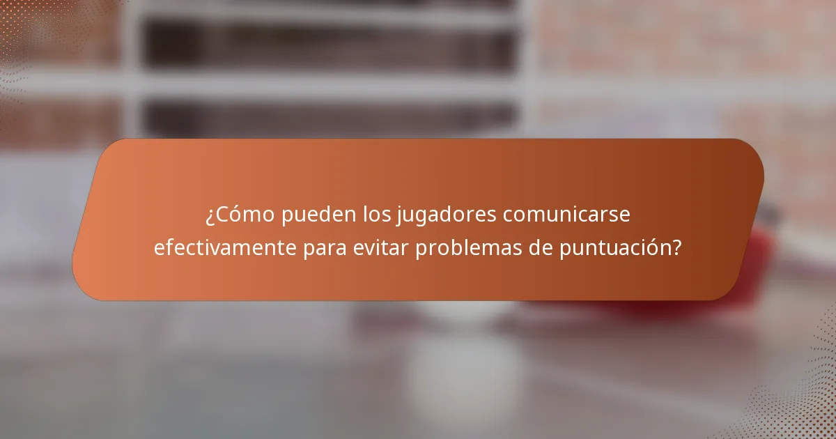 ¿Cómo pueden los jugadores comunicarse efectivamente para evitar problemas de puntuación?